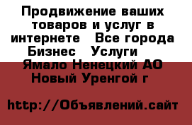 Продвижение ваших товаров и услуг в интернете - Все города Бизнес » Услуги   . Ямало-Ненецкий АО,Новый Уренгой г.
